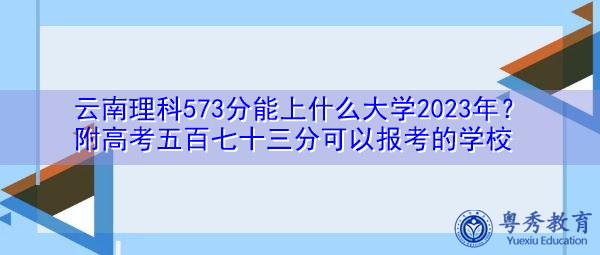 云南理科573分能上什么大学2023年?附高考五百七十三分可以报考的学校 云南理科573分能上什么大学2023年?附高考五百七十三分可以报考的学校