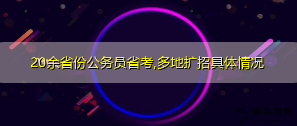 20余省份公务员省考,多地扩招具体情况