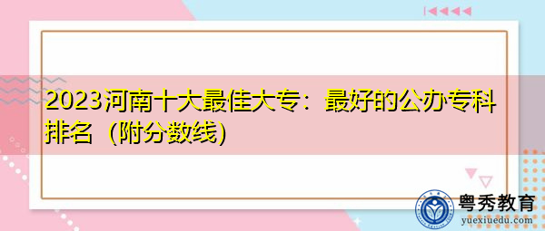 2023河南十大最佳大专：最好的公办专科排名（附分数线）