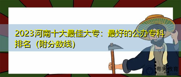 2023河南十大最佳大专：最好的公办专科排名（附分数线）