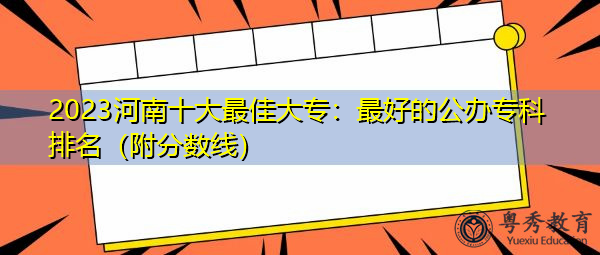 2023河南十大最佳大专：最好的公办专科排名（附分数线）