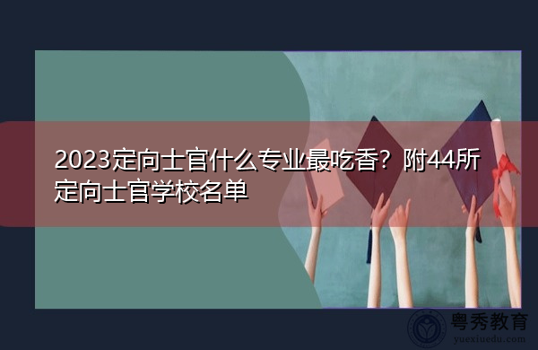 2023定向士官什么专业最吃香?附44所定向士官学校名单 2023定向士官什么专业最吃香?附44所定向士官学校名单