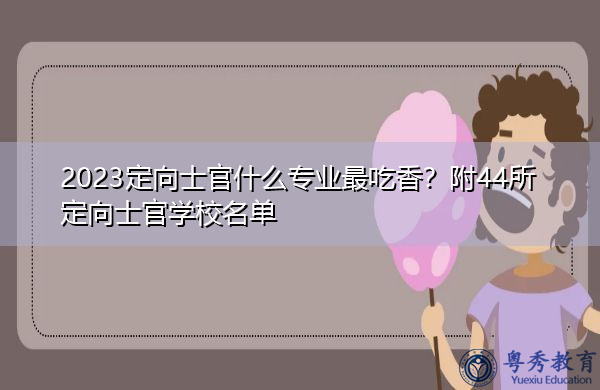 2023定向士官什么专业最吃香?附44所定向士官学校名单 2023定向士官什么专业最吃香?附44所定向士官学校名单