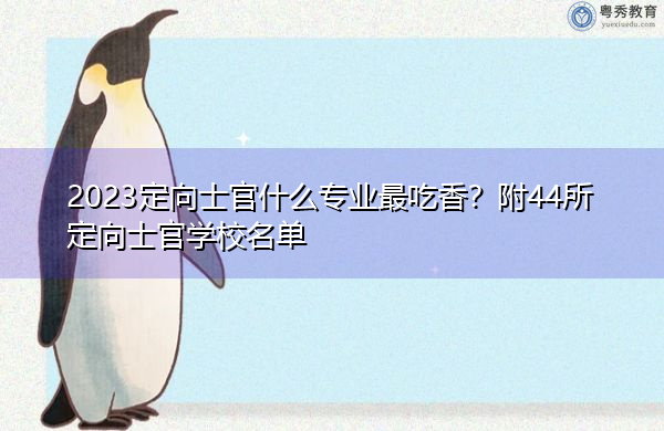 2023定向士官什么专业最吃香?附44所定向士官学校名单 2023定向士官什么专业最吃香?附44所定向士官学校名单