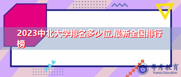 2023中北大学排名多少位,最新全国排行榜 2023中北大学排名多少位,最新全国排行榜