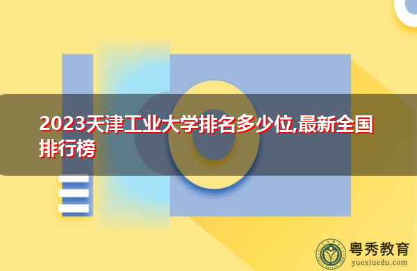 2023天津工业大学排名多少位,最新全国排行榜 2023天津工业大学排名多少位,最新全国排行榜