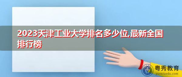 2023天津工业大学排名多少位,最新全国排行榜 2023天津工业大学排名多少位,最新全国排行榜