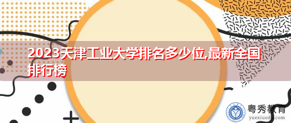 2023天津工业大学排名多少位,最新全国排行榜 2023天津工业大学排名多少位,最新全国排行榜
