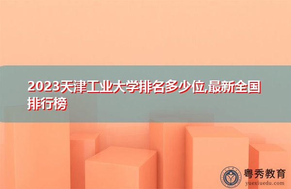 2023天津工业大学排名多少位,最新全国排行榜 2023天津工业大学排名多少位,最新全国排行榜
