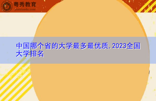 中国哪个省的大学最多最优质,2023全国大学排名 中国哪个省的大学最多最优质,2023全国大学排名