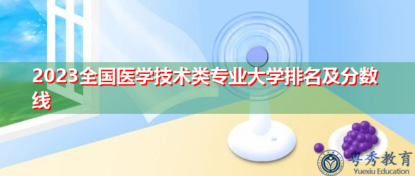 2023全国医学技术类专业大学排名及分数线 2023全国医学技术类专业大学排名及分数线