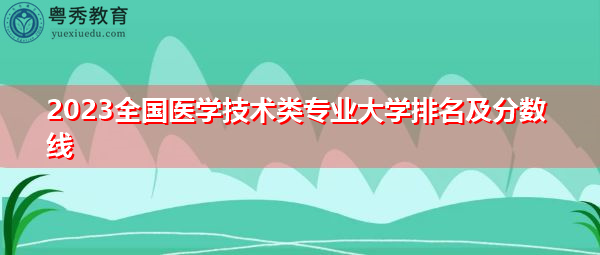 2023全国医学技术类专业大学排名及分数线 2023全国医学技术类专业大学排名及分数线