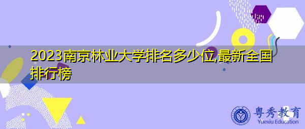 2023南京林业大学排名多少位,最新全国排行榜 2023南京林业大学排名多少位,最新全国排行榜