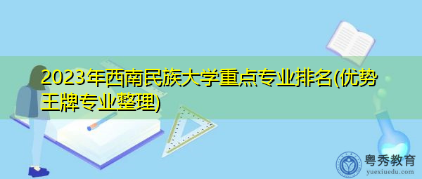 2023年西南民族大学重点专业排名(优势王牌专业整理)