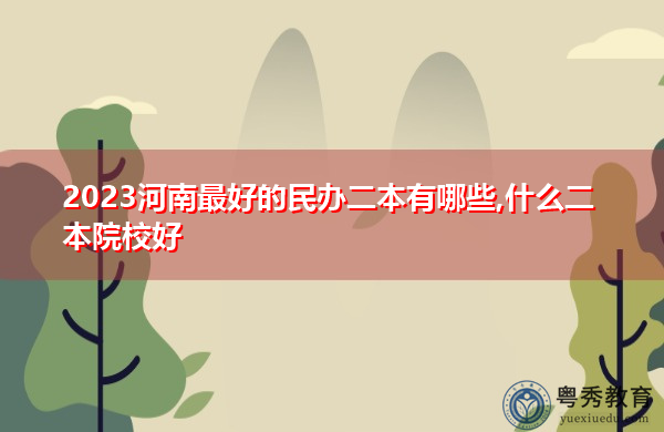 2023河南最好的民办二本有哪些,什么二本院校好 2023河南最好的民办二本有哪些,什么二本院校好