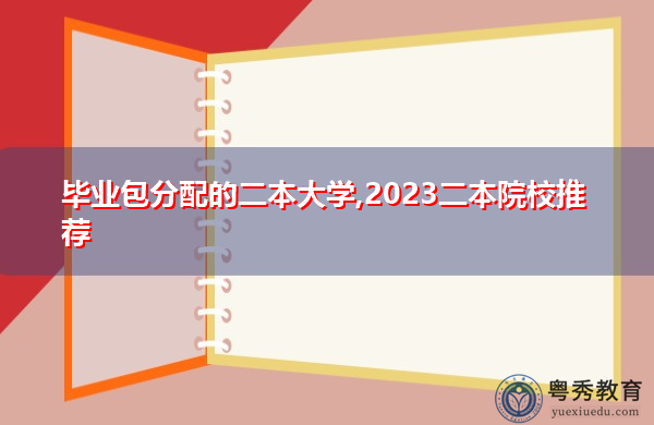 毕业包分配的二本大学,2023二本院校推荐 毕业包分配的二本大学,2023二本院校推荐