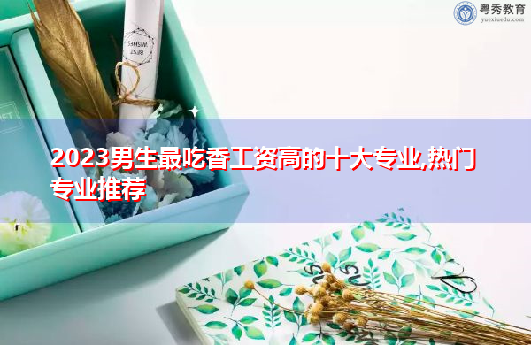 2023男生最吃香工资高的十大专业,热门专业推荐