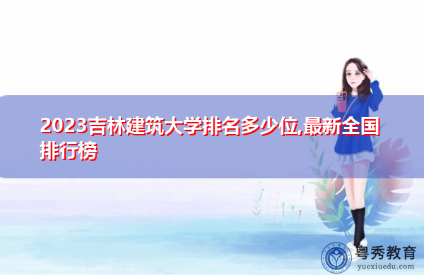 2023吉林建筑大学排名多少位,最新全国排行榜