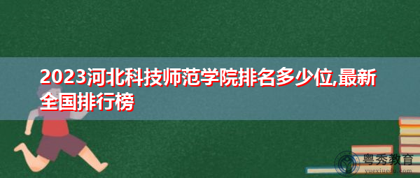 2023河北科技师范学院排名多少位,最新全国排行榜