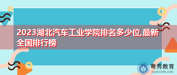 2023湖北汽车工业学院排名多少位,最新全国排行榜