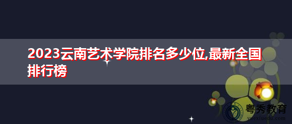 2023云南艺术学院排名多少位,最新全国排行榜 2023云南艺术学院排名多少位,最新全国排行榜