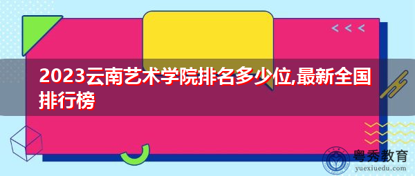 2023云南艺术学院排名多少位,最新全国排行榜 2023云南艺术学院排名多少位,最新全国排行榜