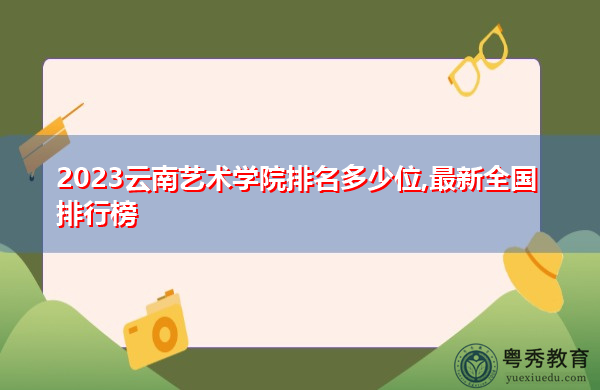 2023云南艺术学院排名多少位,最新全国排行榜 2023云南艺术学院排名多少位,最新全国排行榜