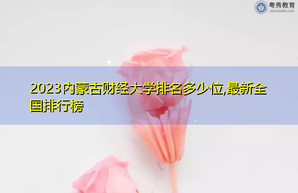2023内蒙古财经大学排名多少位,最新全国排行榜 2023内蒙古财经大学排名多少位,最新全国排行榜