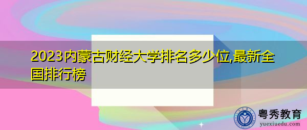 2023内蒙古财经大学排名多少位,最新全国排行榜 2023内蒙古财经大学排名多少位,最新全国排行榜