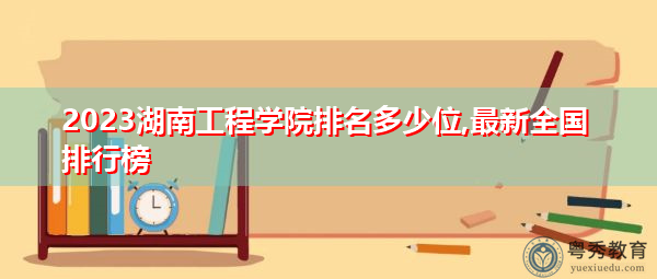 2023湖南工程学院排名多少位,最新全国排行榜 2023湖南工程学院排名多少位,最新全国排行榜