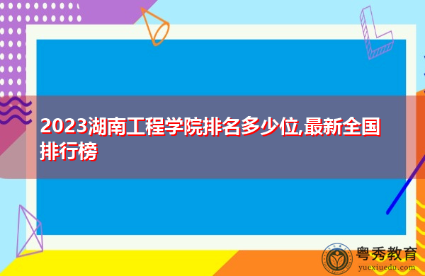 2023湖南工程学院排名多少位,最新全国排行榜 2023湖南工程学院排名多少位,最新全国排行榜