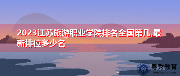 2023江苏旅游职业学院排名全国第几,最新排位多少名