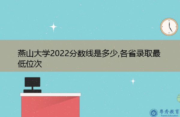 燕山大学2022分数线是多少,各省录取最低位次 燕山大学2022分数线是多少,各省录取最低位次