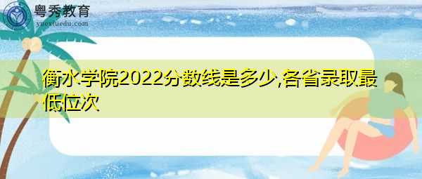 衡水学院2022分数线是多少,各省录取最低位次