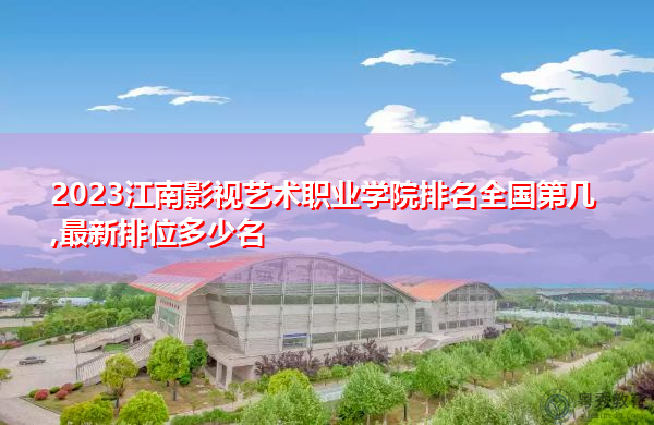 2023江南影视艺术职业学院排名全国第几,最新排位多少名 2023江南影视艺术职业学院排名全国第几,最新排位多少名