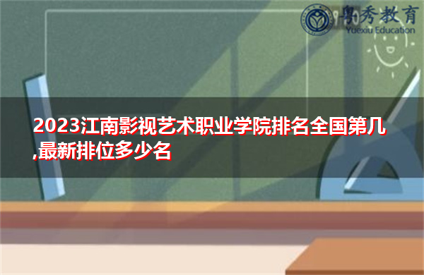 2023江南影视艺术职业学院排名全国第几,最新排位多少名 2023江南影视艺术职业学院排名全国第几,最新排位多少名