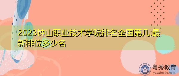2023钟山职业技术学院排名全国第几,最新排位多少名 2023钟山职业技术学院排名全国第几,最新排位多少名