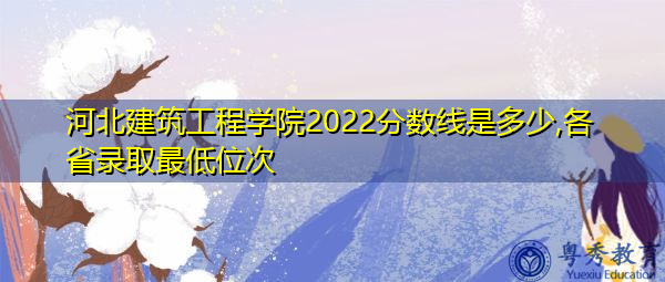 河北建筑工程学院2022分数线是多少,各省录取最低位次 河北建筑工程学院2022分数线是多少,各省录取最低位次