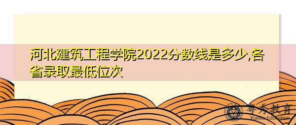河北建筑工程学院2022分数线是多少,各省录取最低位次