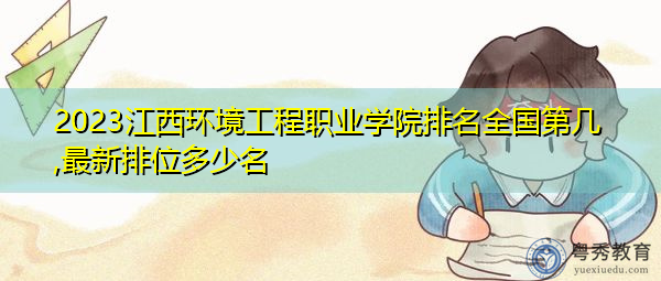 2023江西环境工程职业学院排名全国第几,最新排位多少名