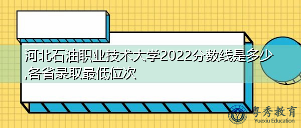 河北石油职业技术大学2022分数线是多少,各省录取最低位次