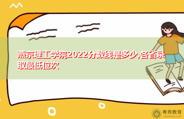 燕京理工学院2022分数线是多少,各省录取最低位次 燕京理工学院2022分数线是多少,各省录取最低位次