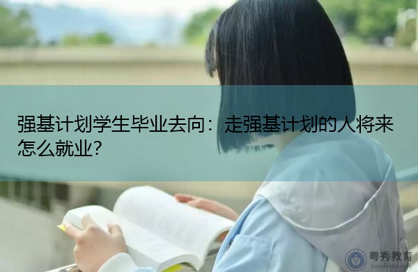 强基计划学生毕业去向:走强基计划的人将来怎么就业? 强基计划学生毕业去向:走强基计划的人将来怎么就业?