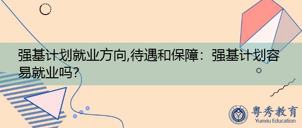 强基计划就业方向,待遇和保障:强基计划容易就业吗? 强基计划就业方向,待遇和保障:强基计划容易就业吗?