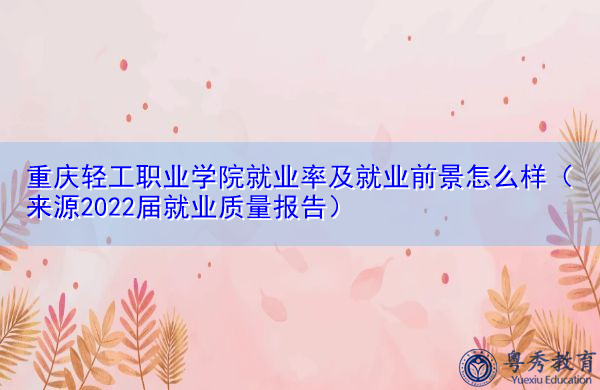 重庆轻工职业学院就业率及就业前景怎么样(来源2022届就业质量报告) 重庆轻工职业学院就业率及就业前景怎么样(来源2022届就业质量报告)