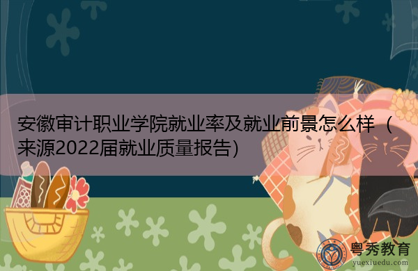 安徽审计职业学院就业率及就业前景怎么样（来源2022届就业质量报告）