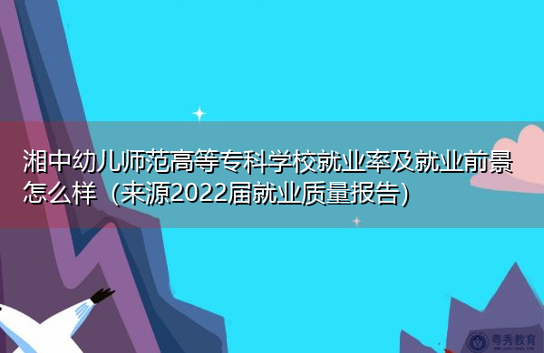 湘中幼儿师范高等专科学校就业率及就业前景怎么样(来源2022届就业质量报告) 湘中幼儿师范高等专科学校就业率及就业前景怎么样(来源2022届就业质量报告)