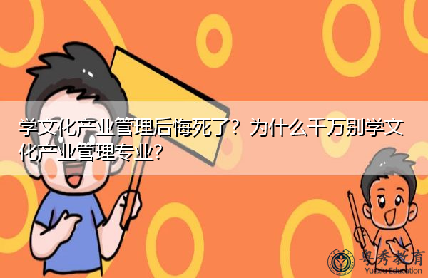 学文化产业管理后悔死了?为什么千万别学文化产业管理专业? 学文化产业管理后悔死了?为什么千万别学文化产业管理专业?
