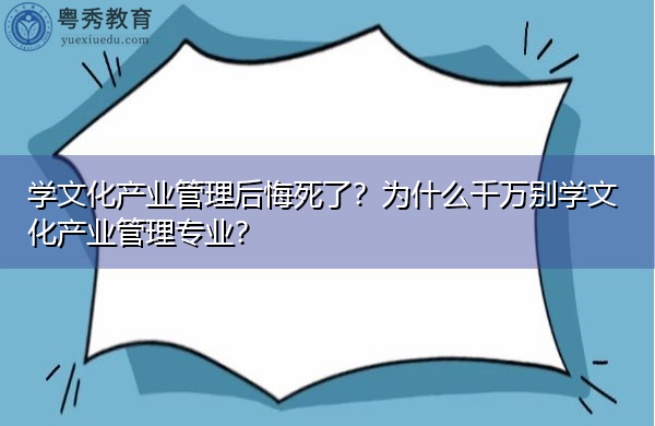 学文化产业管理后悔死了?为什么千万别学文化产业管理专业? 学文化产业管理后悔死了?为什么千万别学文化产业管理专业?