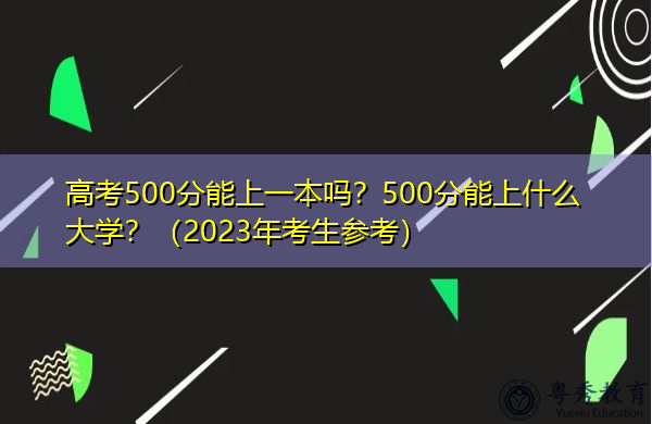 高考500分能上一本吗?500分能上什么大学?(2023年考生参考) 高考500分能上一本吗?500分能上什么大学?(2023年考生参考)